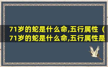 71岁的蛇是什么命,五行属性（71岁的蛇是什么命,五行属性是什么 🌹 ）